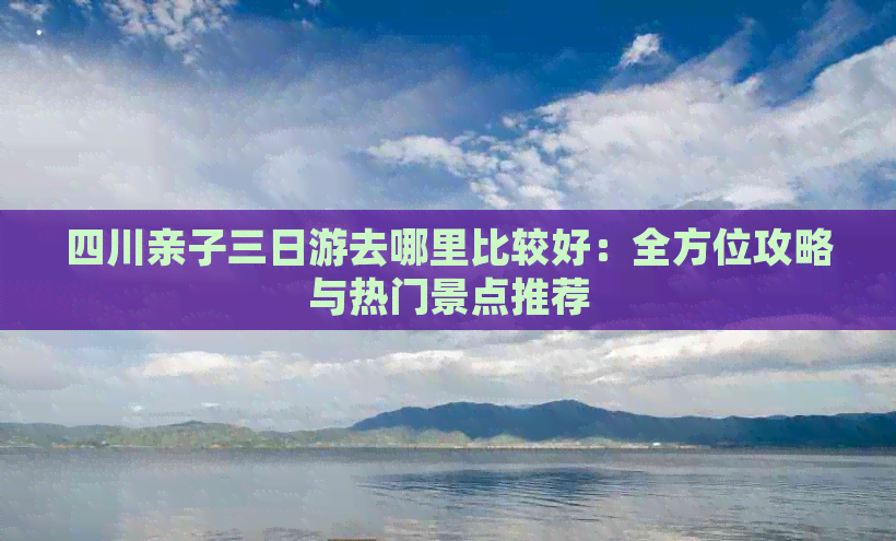 四川亲子三日游去哪里比较好：全方位攻略与热门景点推荐