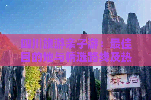 四川旅游亲子游：更佳目的地与精选路线及热门景点推荐