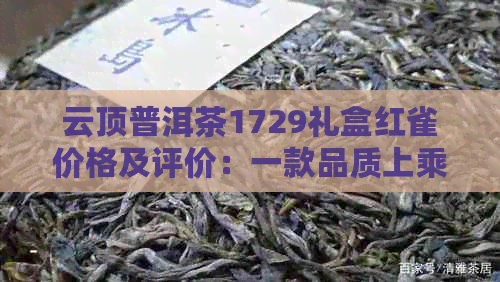 云顶普洱茶1729礼盒红雀价格及评价：一款品质上乘的普洱茶