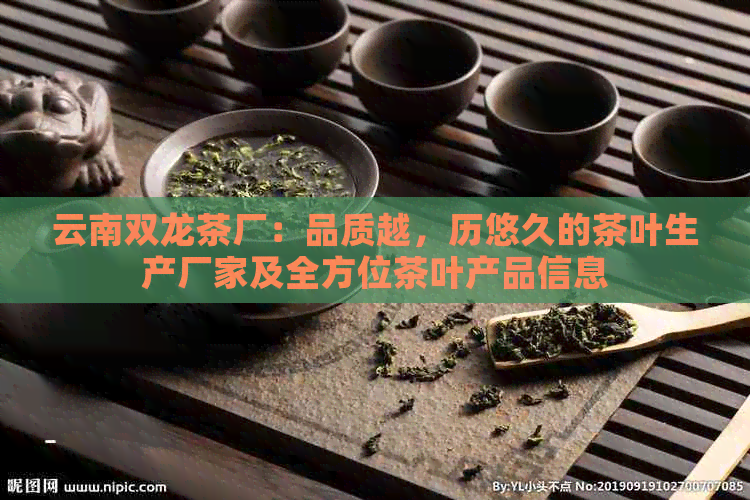 云南双龙茶厂：品质越，历悠久的茶叶生产厂家及全方位茶叶产品信息