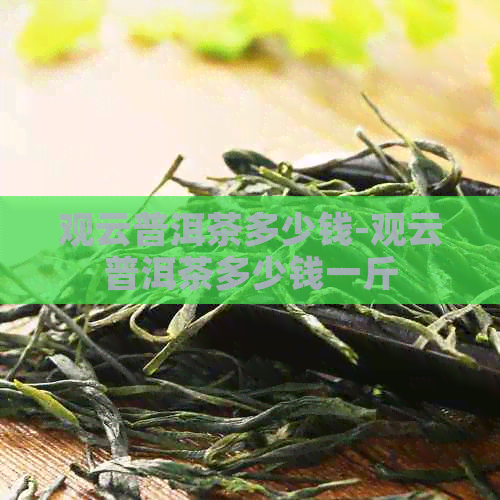 观云普洱茶多少钱-观云普洱茶多少钱一斤