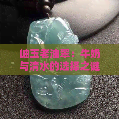 岫玉老油翠：牛奶与清水的选择之谜，你心中的更佳饮品是什么？