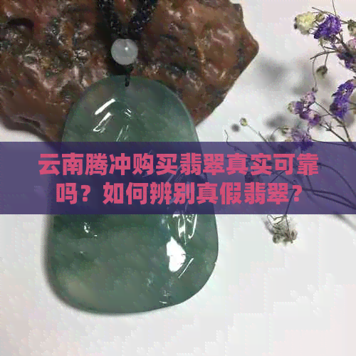 云南腾冲购买翡翠真实可靠吗？如何辨别真假翡翠？