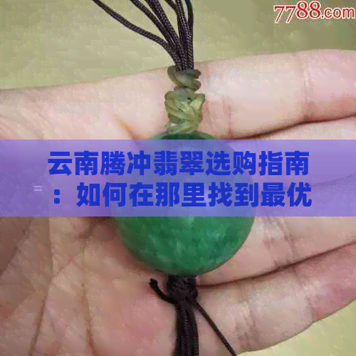 云南腾冲翡翠选购指南：如何在那里找到更优惠的价格与品质？