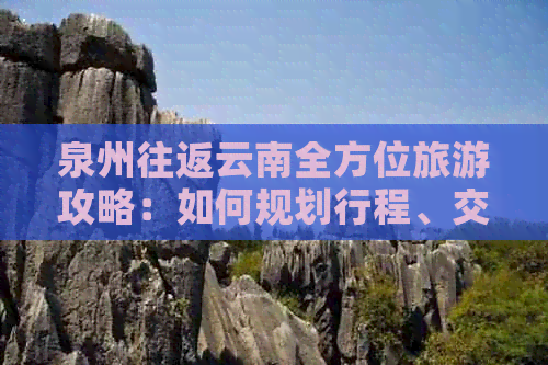 泉州往返云南全方位旅游攻略：如何规划行程、交通、住宿及景点推荐