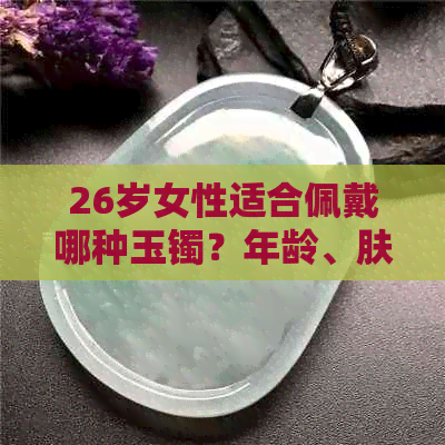 26岁女性适合佩戴哪种玉镯？年龄、肤色和风格等因素的综合考虑