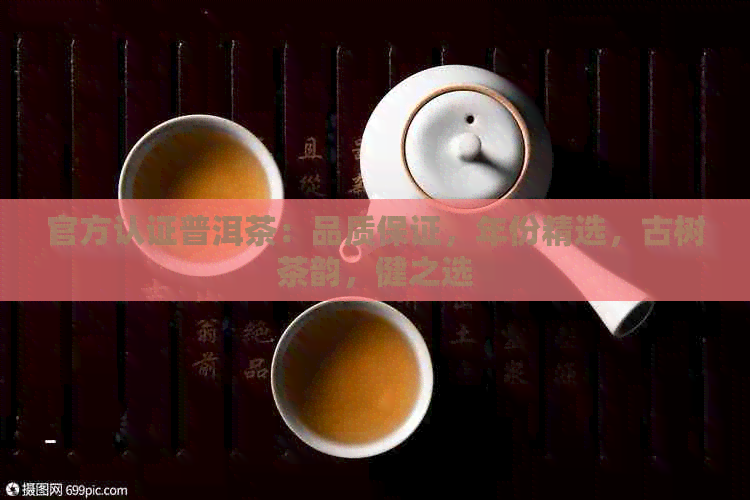 官方认证普洱茶：品质保证，年份精选，古树茶韵，健之选