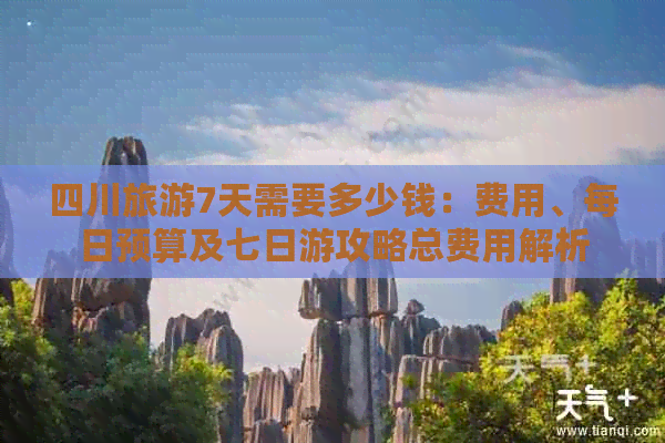 四川旅游7天需要多少钱：费用、每日预算及七日游攻略总费用解析