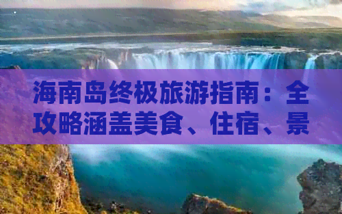 海南岛终极旅游指南：全攻略涵盖美食、住宿、景点、交通与实用秘籍