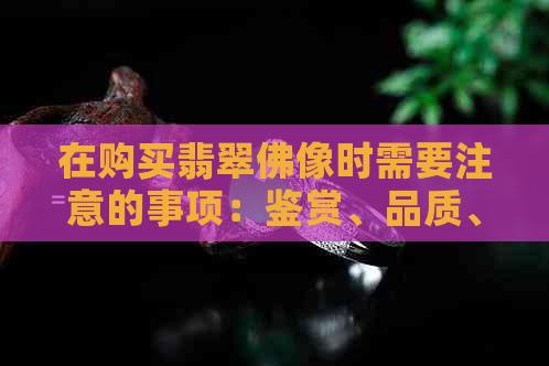 在购买翡翠佛像时需要注意的事项：鉴赏、品质、价格与选购建议