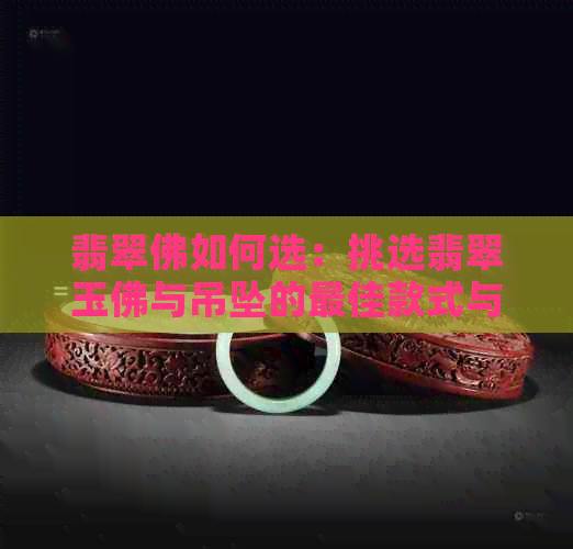 翡翠佛如何选：挑选翡翠玉佛与吊坠的更佳款式与技巧