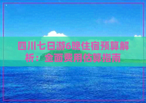 四川七日游6晚住宿预算解析：全面费用估算指南