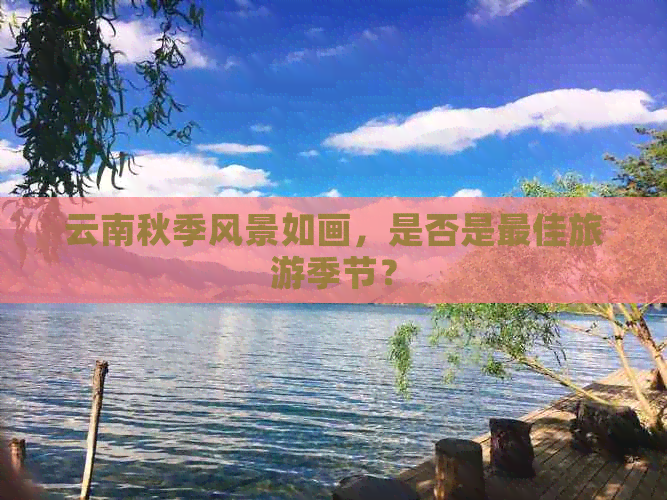 云南秋季风景如画，是否是更佳旅游季节？