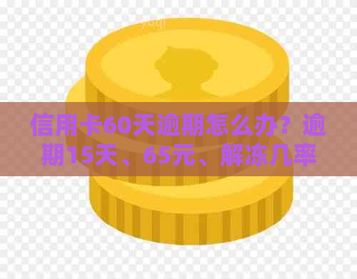 信用卡60天逾期怎么办？逾期15天、65元、解冻几率大吗？