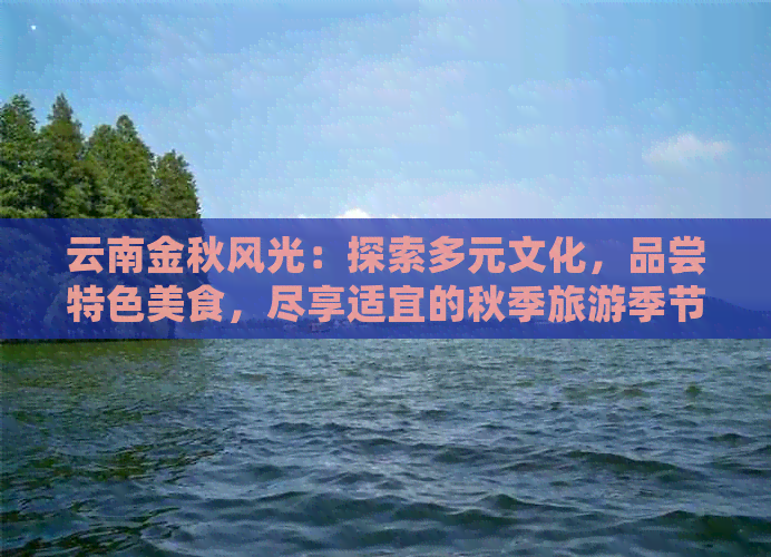 云南金秋风光：探索多元文化，品尝特色美食，尽享适宜的秋季旅游季节