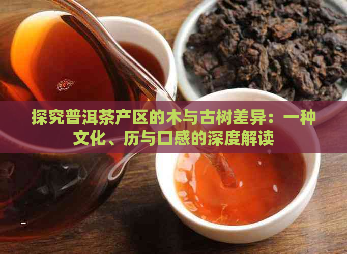 探究普洱茶产区的木与古树差异：一种文化、历与口感的深度解读