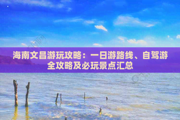 海南文昌游玩攻略：一日游路线、自驾游全攻略及必玩景点汇总