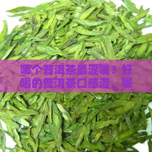 哪个普洱茶最涩嘴？好喝的普洱茶口感涩，哪种普洱茶最苦？