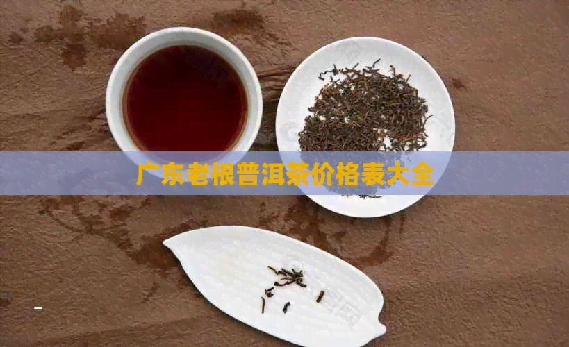 广东老根普洱茶价格表大全