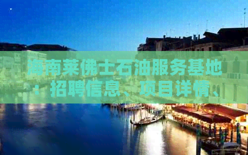 海南莱佛士石油服务基地：招聘信息、项目详情、基地地址及油田服务概况