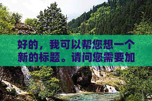 好的，我可以帮您想一个新的标题。请问您需要加入哪些关键词呢？