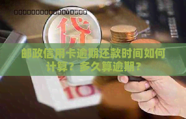 邮政信用卡逾期还款时间如何计算？多久算逾期？