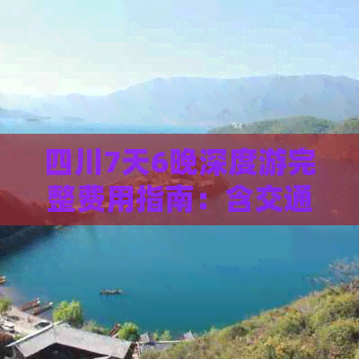 四川7天6晚深度游完整费用指南：含交通、住宿、餐饮、景点门票及行程规划