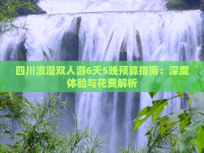 四川浪漫双人游6天5晚预算指南：深度体验与花费解析