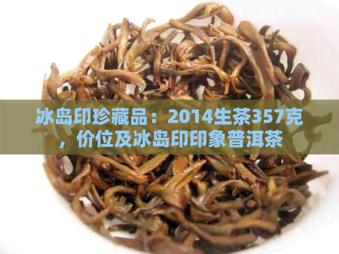 冰岛印珍藏品：2014生茶357克，价位及冰岛印印象普洱茶