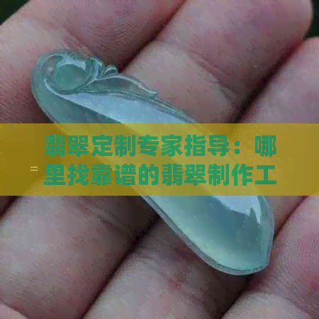 翡翠定制专家指导：哪里找靠谱的翡翠制作工厂？