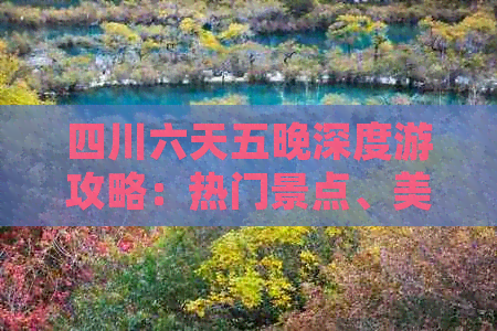 四川六天五晚深度游攻略：热门景点、美食推荐及行程安排全攻略