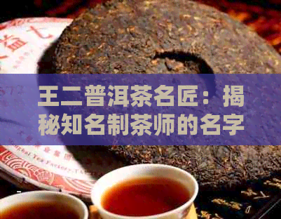 王二普洱茶名匠：揭秘知名制茶师的名字及传奇故事