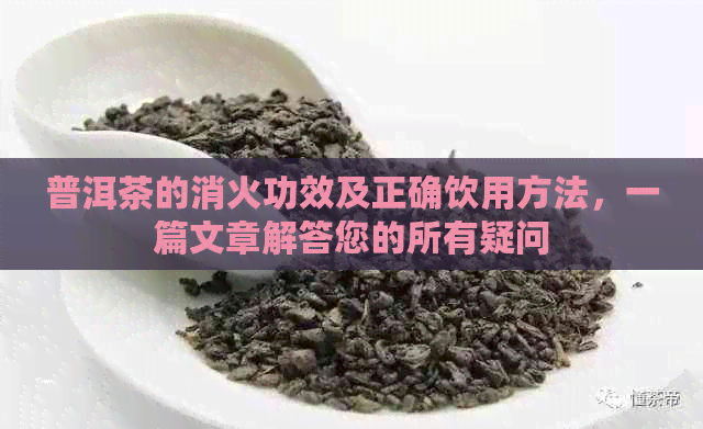 普洱茶的消火功效及正确饮用方法，一篇文章解答您的所有疑问