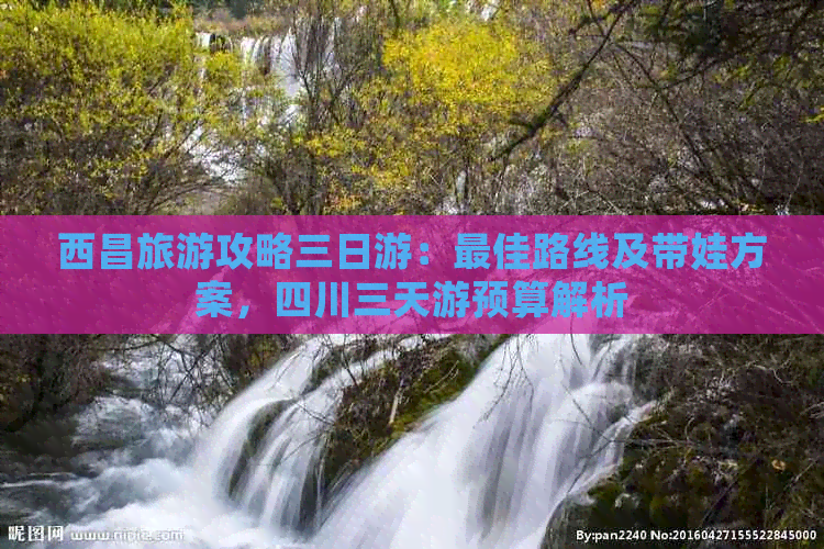 西昌旅游攻略三日游：更佳路线及带娃方案，四川三天游预算解析