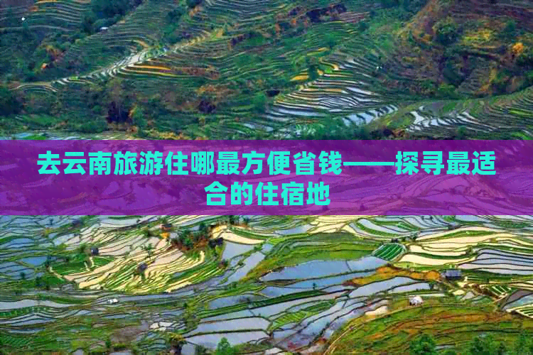 去云南旅游住哪最方便省钱——探寻最适合的住宿地