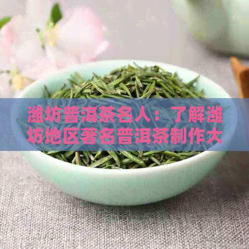 潍坊普洱茶名人：了解潍坊地区著名普洱茶制作大师及他们的作品