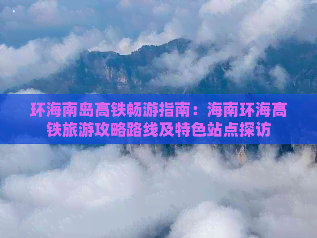 环海南岛高铁畅游指南：海南环海高铁旅游攻略路线及特色站点探访