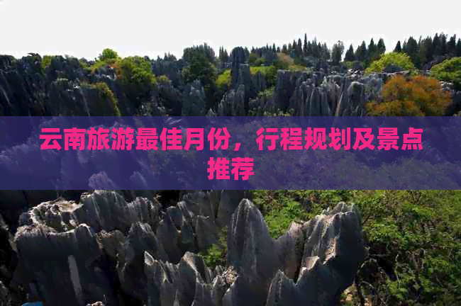 云南旅游更佳月份，行程规划及景点推荐