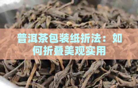 普洱茶包装纸折法：如何折叠美观实用