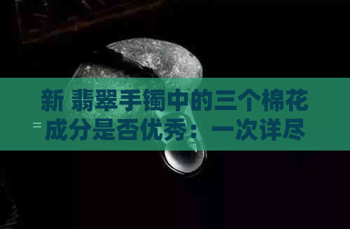 新 翡翠手镯中的三个棉花成分是否优秀：一次详尽的解析