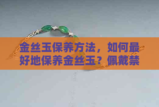 金丝玉保养方法，如何更好地保养金丝玉？佩戴禁忌和注意事项。