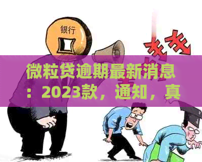 微粒贷逾期最新消息：2023款，通知，真实性与后果全解析