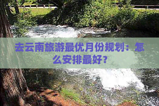 去云南旅游更优月份规划：怎么安排更好？