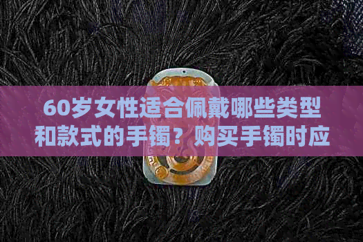 60岁女性适合佩戴哪些类型和款式的手镯？购买手镯时应注意的事项有哪些？