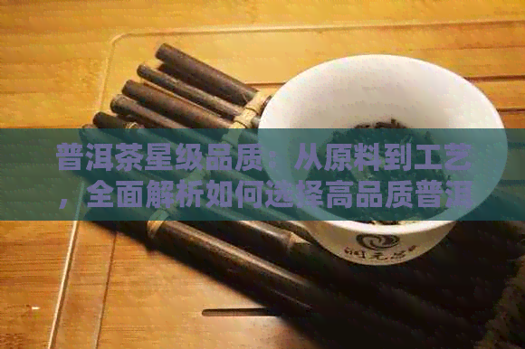 普洱茶星级品质：从原料到工艺，全面解析如何选择高品质普洱茶