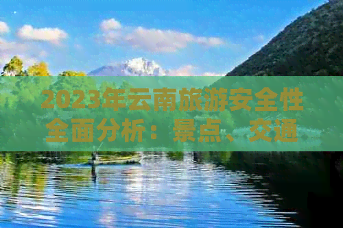 2023年云南旅游安全性全面分析：景点、交通、住宿等多方面指南