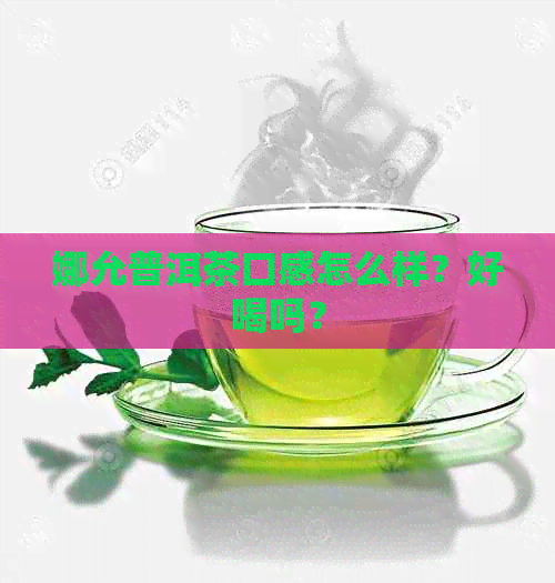 娜允普洱茶口感怎么样？好喝吗？