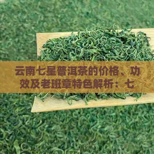 云南七星普洱茶的价格、功效及老班章特色解析：七星普洱茶的全貌与影响