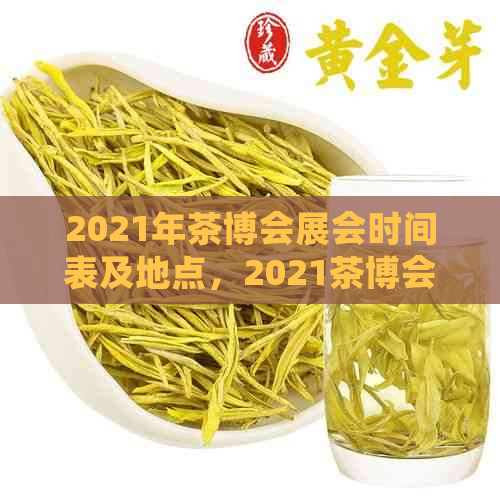 2021年茶博会展会时间表及地点，2021茶博会展时间排期，2022年茶博会时间表