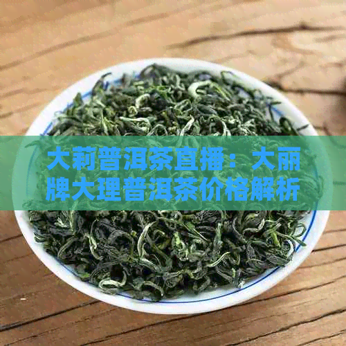 大莉普洱茶直播：大丽牌大理普洱茶价格解析